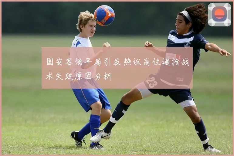 国安客场平局引发热议高位逼抢战术失效原因分析